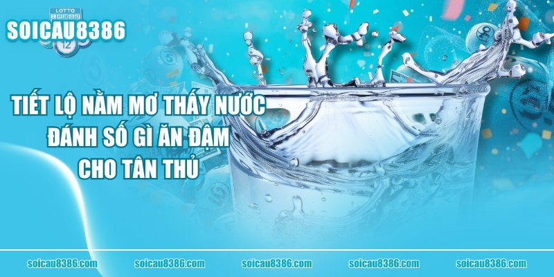 Tiết Lộ Nằm Mơ Thấy Nước Đánh Số Gì Ăn Đậm Cho Tân Thủ